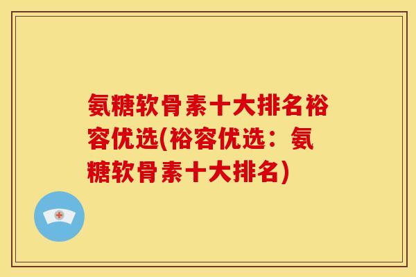氨糖软骨素十大排名裕容优选(裕容优选：氨糖软骨素十大排名)