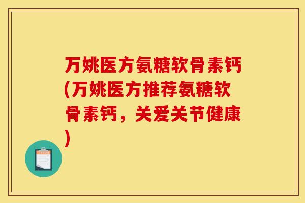 万姚医方氨糖软骨素钙(万姚医方推荐氨糖软骨素钙，关爱关节健康)