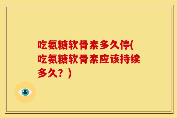 吃氨糖软骨素多久停(吃氨糖软骨素应该持续多久？)
