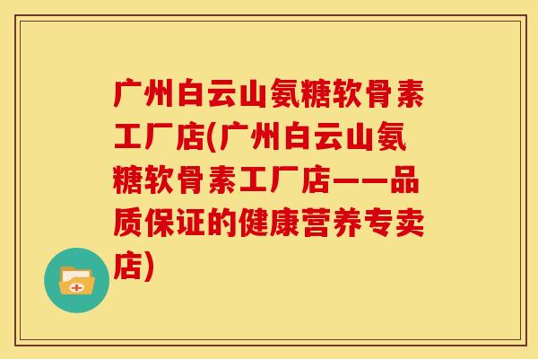 广州白云山氨糖软骨素工厂店(广州白云山氨糖软骨素工厂店——品质保证的健康营养专卖店)