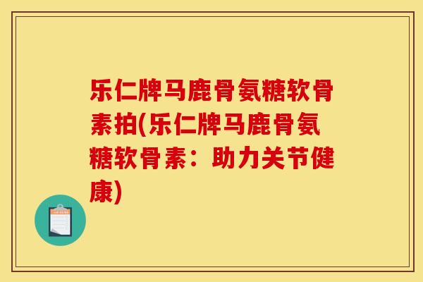 乐仁牌马鹿骨氨糖软骨素拍(乐仁牌马鹿骨氨糖软骨素：助力关节健康)