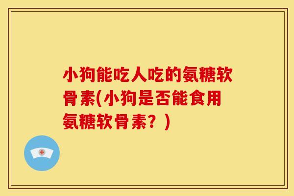 小狗能吃人吃的氨糖软骨素(小狗是否能食用氨糖软骨素？)