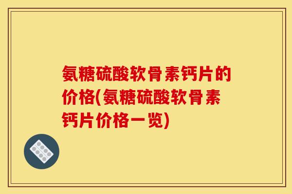 氨糖硫酸软骨素钙片的价格(氨糖硫酸软骨素钙片价格一览)