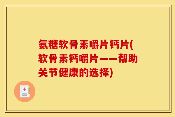 氨糖软骨素嚼片钙片(软骨素钙嚼片——帮助关节健康的选择)