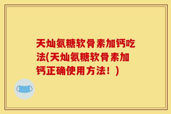 天灿氨糖软骨素加钙吃法(天灿氨糖软骨素加钙正确使用方法！)