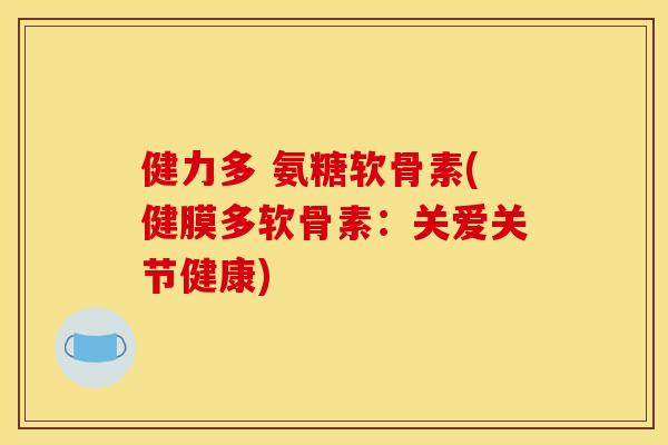 健力多 氨糖软骨素(健膜多软骨素：关爱关节健康)