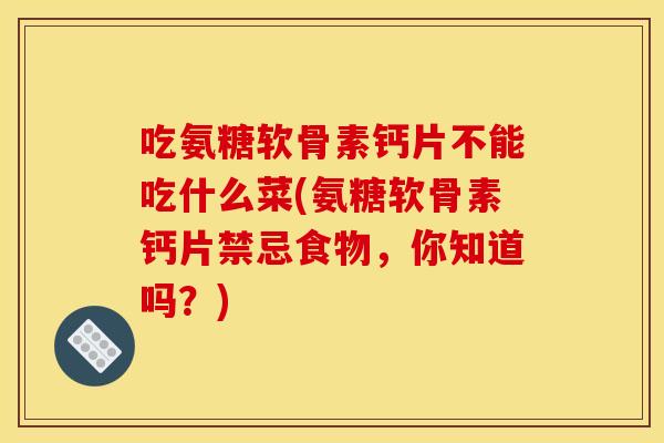 吃氨糖软骨素钙片不能吃什么菜(氨糖软骨素钙片禁忌食物，你知道吗？)
