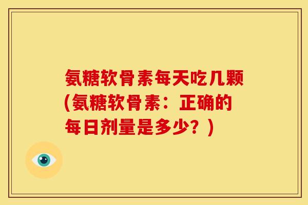 氨糖软骨素每天吃几颗(氨糖软骨素：正确的每日剂量是多少？)