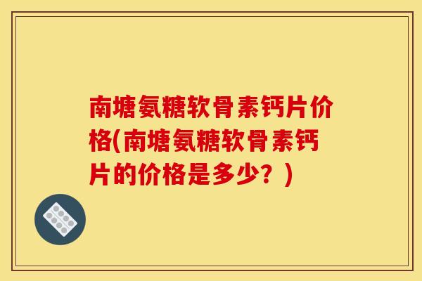 南塘氨糖软骨素钙片价格(南塘氨糖软骨素钙片的价格是多少？)