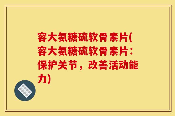容大氨糖硫软骨素片(容大氨糖硫软骨素片：保护关节，改善活动能力)