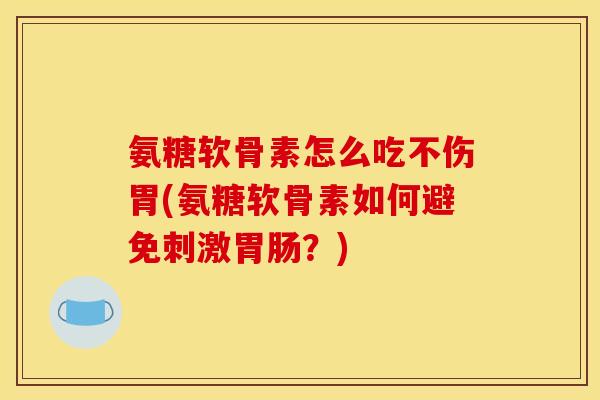 氨糖软骨素怎么吃不伤胃(氨糖软骨素如何避免刺激胃肠？)