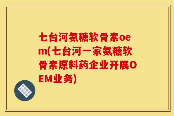 七台河氨糖软骨素oem(七台河一家氨糖软骨素原料药企业开展OEM业务)