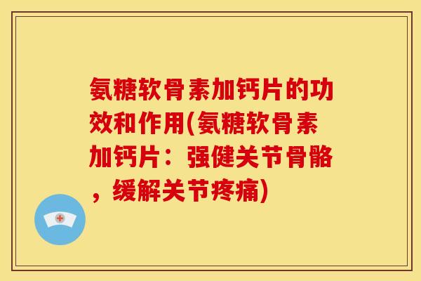 氨糖软骨素加钙片的功效和作用(氨糖软骨素加钙片：强健关节骨骼，缓解关节疼痛)