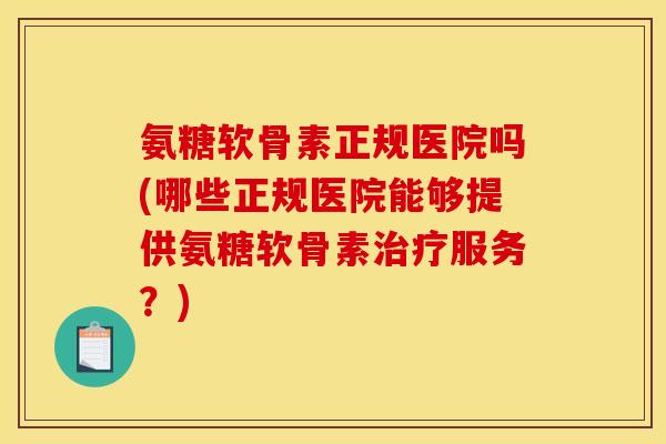 氨糖软骨素正规医院吗(哪些正规医院能够提供氨糖软骨素治疗服务？)