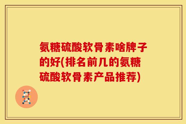 氨糖硫酸软骨素啥牌子的好(排名前几的氨糖硫酸软骨素产品推荐)