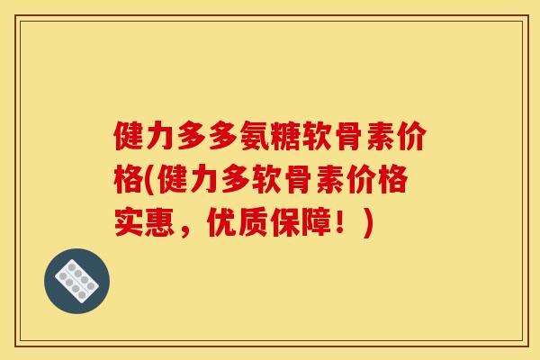 健力多多氨糖软骨素价格(健力多软骨素价格实惠，优质保障！)