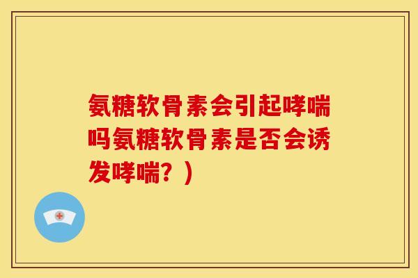 氨糖软骨素会引起哮喘吗氨糖软骨素是否会诱发哮喘？)