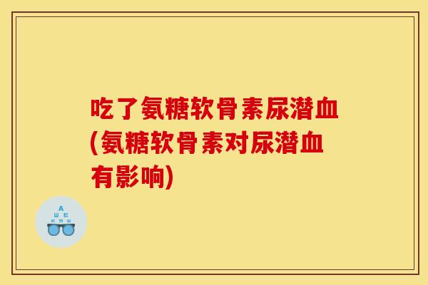 吃了氨糖软骨素尿潜血(氨糖软骨素对尿潜血有影响)