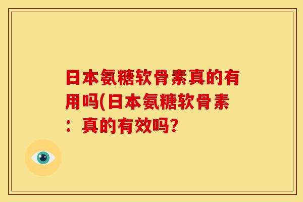 日本氨糖软骨素真的有用吗(日本氨糖软骨素：真的有效吗？