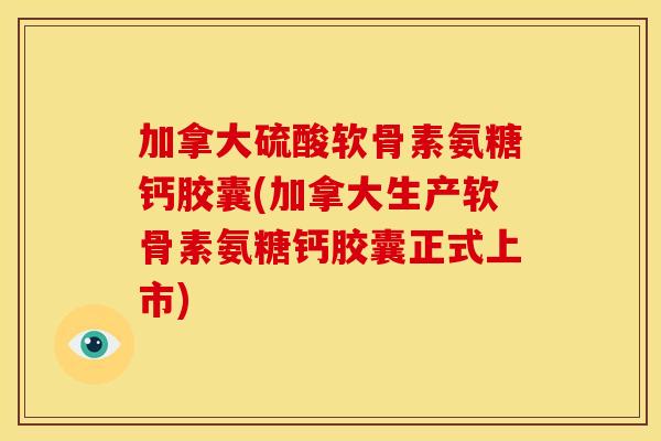 加拿大硫酸软骨素氨糖钙胶囊(加拿大生产软骨素氨糖钙胶囊正式上市)
