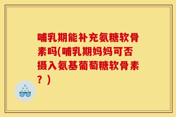 哺乳期能补充氨糖软骨素吗(哺乳期妈妈可否摄入氨基葡萄糖软骨素？)