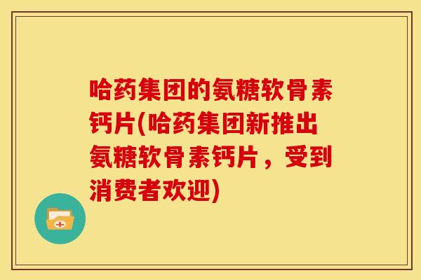 哈药集团的氨糖软骨素钙片(哈药集团新推出氨糖软骨素钙片，受到消费者欢迎)