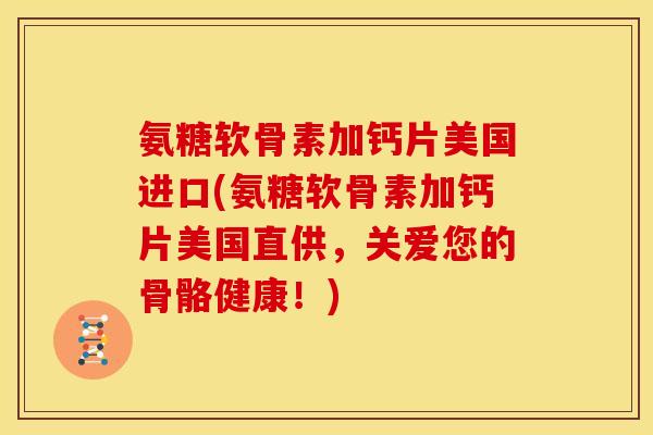 氨糖软骨素加钙片美国进口(氨糖软骨素加钙片美国直供，关爱您的骨骼健康！)