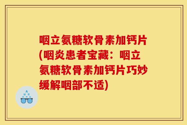 咽立氨糖软骨素加钙片(咽炎患者宝藏：咽立氨糖软骨素加钙片巧妙缓解咽部不适)