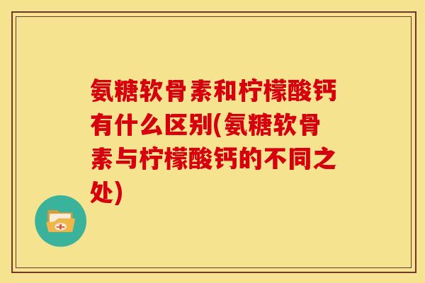 氨糖软骨素和柠檬酸钙有什么区别(氨糖软骨素与柠檬酸钙的不同之处)
