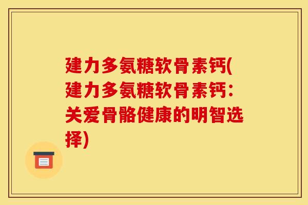 建力多氨糖软骨素钙(建力多氨糖软骨素钙：关爱骨骼健康的明智选择)