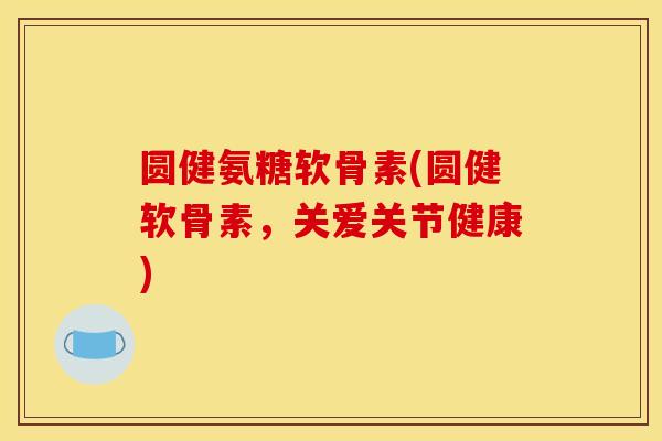 圆健氨糖软骨素(圆健软骨素，关爱关节健康)