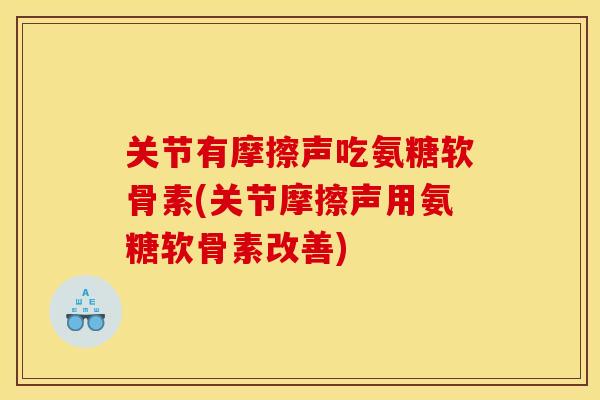 关节有摩擦声吃氨糖软骨素(关节摩擦声用氨糖软骨素改善)
