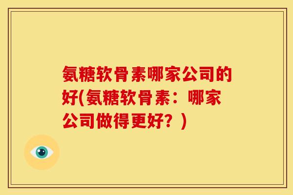 氨糖软骨素哪家公司的好(氨糖软骨素：哪家公司做得更好？)