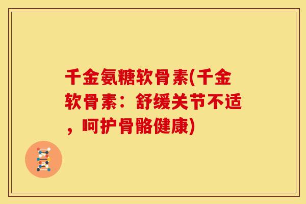 千金氨糖软骨素(千金软骨素：舒缓关节不适，呵护骨骼健康)