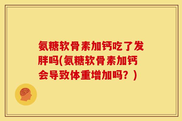 氨糖软骨素加钙吃了发胖吗(氨糖软骨素加钙会导致体重增加吗？)