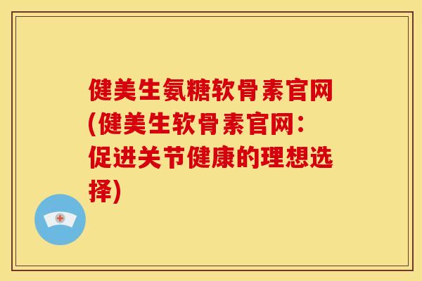 健美生氨糖软骨素官网(健美生软骨素官网：促进关节健康的理想选择)