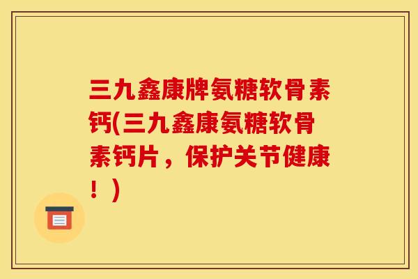 三九鑫康牌氨糖软骨素钙(三九鑫康氨糖软骨素钙片，保护关节健康！)