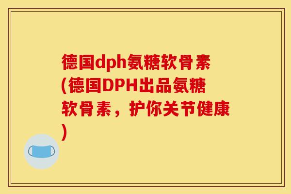 德国dph氨糖软骨素(德国DPH出品氨糖软骨素，护你关节健康)