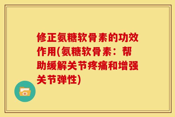 修正氨糖软骨素的功效作用(氨糖软骨素：帮助缓解关节疼痛和增强关节弹性)