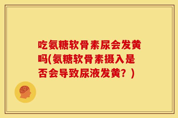 吃氨糖软骨素尿会发黄吗(氨糖软骨素摄入是否会导致尿液发黄？)