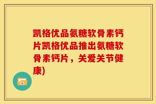 凯格优品氨糖软骨素钙片凯格优品推出氨糖软骨素钙片，关爱关节健康)