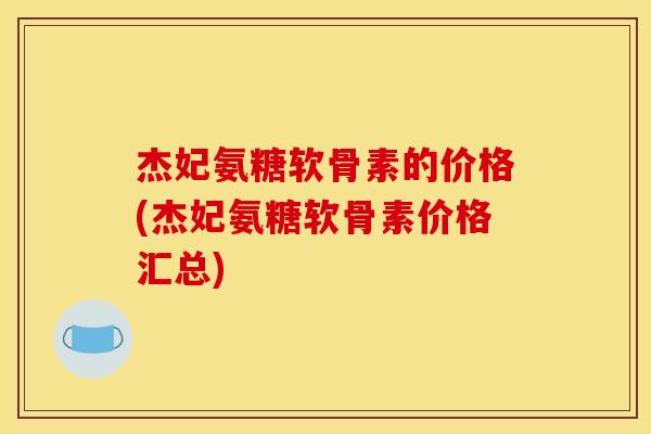 杰妃氨糖软骨素的价格(杰妃氨糖软骨素价格汇总)