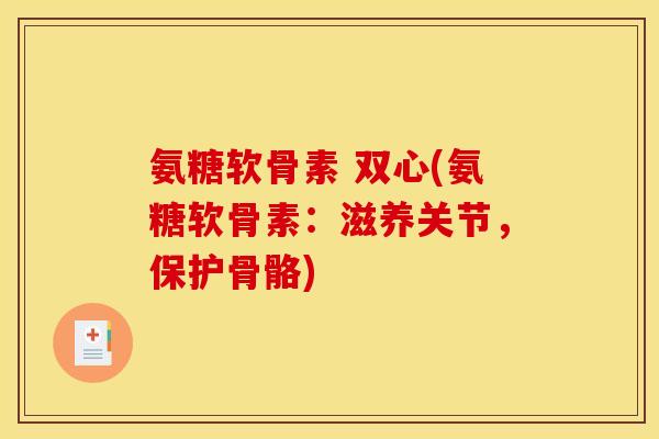 氨糖软骨素 双心(氨糖软骨素：滋养关节，保护骨骼)