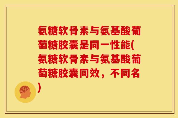氨糖软骨素与氨基酸葡萄糖胶囊是同一性能(氨糖软骨素与氨基酸葡萄糖胶囊同效，不同名)