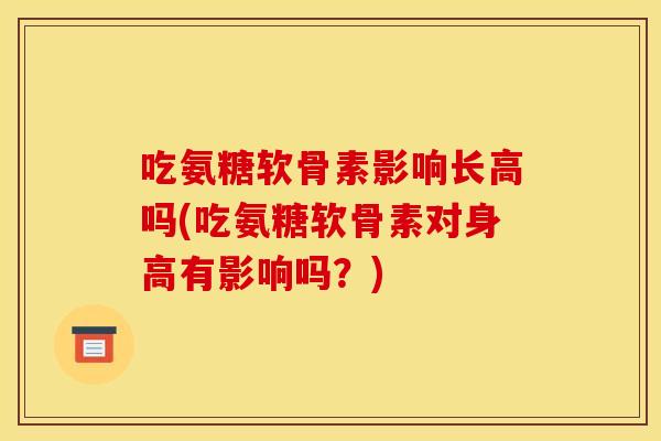吃氨糖软骨素影响长高吗(吃氨糖软骨素对身高有影响吗？)