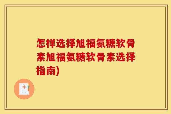 怎样选择旭福氨糖软骨素旭福氨糖软骨素选择指南)