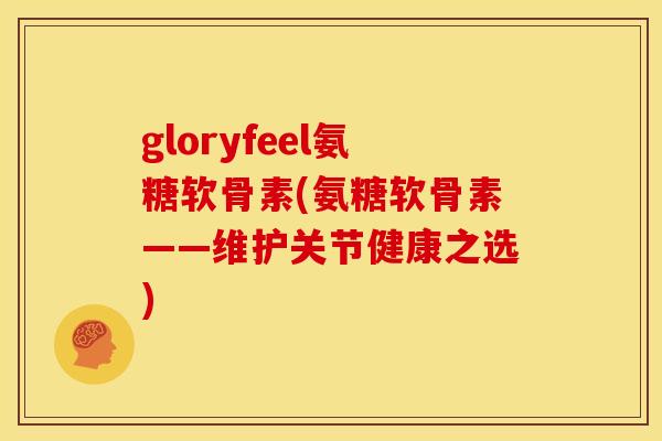 gloryfeel氨糖软骨素(氨糖软骨素——维护关节健康之选)