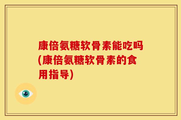 康倍氨糖软骨素能吃吗(康倍氨糖软骨素的食用指导)