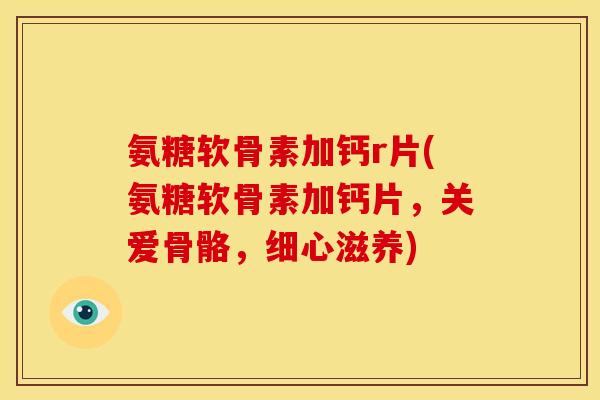氨糖软骨素加钙r片(氨糖软骨素加钙片，关爱骨骼，细心滋养)