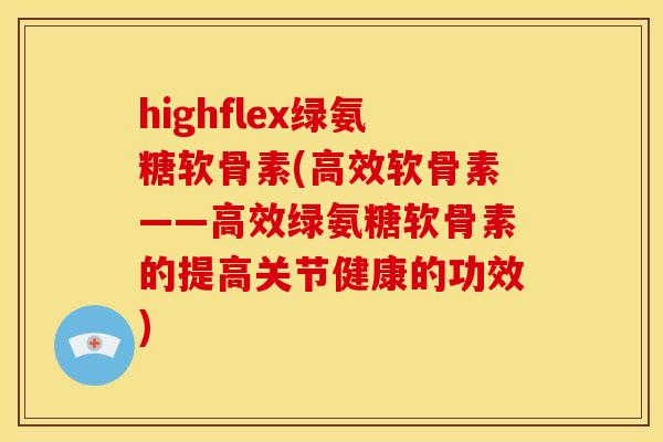 highflex绿氨糖软骨素(高效软骨素——高效绿氨糖软骨素的提高关节健康的功效)